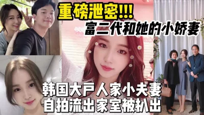 韩国大户人家富二代和她的小娇妻自拍流出【约妹看下遍简阶】