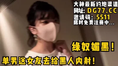单男送女友去给黑人内射！等黑人内射完了自己再刷锅！女主可约