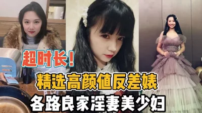 精选高颜值反差婊各路良家淫妻【“约炮强行拿下“看简阶】