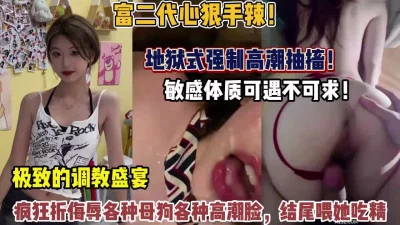 富二代疯狂折磨各种母狗各种高潮抽【狠货高科技看简阶】