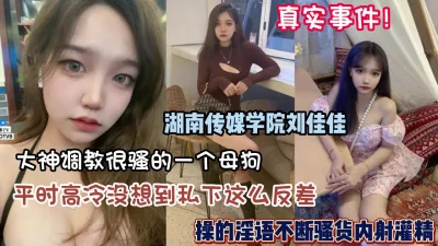 湖南传媒学院刘佳出轨被操的淫语不断骚货内射灌【约她看简阶】